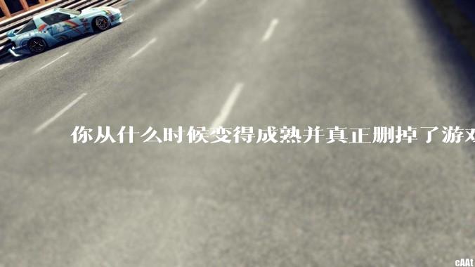 你从什么时候变得成熟并真正删掉了游戏？