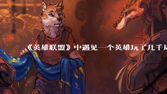 《英雄联盟》中遇见一个英雄玩了几千局的玩家真的用怕吗？