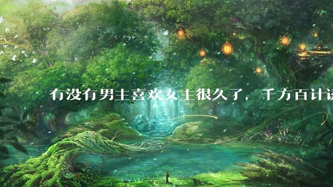 有没有男主喜欢女主很久了，千方百计诱拐女主的超甜超甜的甜宠文？！！?